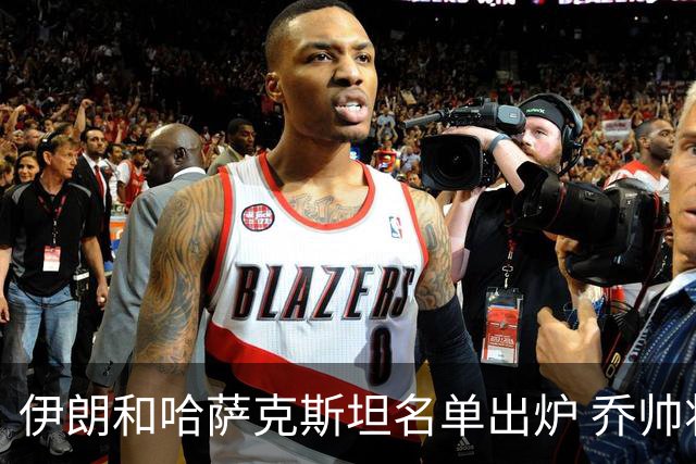 伊朗和哈萨克斯坦名单出炉 乔帅将迎执教首秀